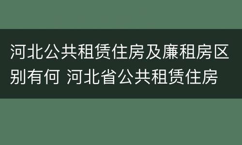 河北公共租赁住房及廉租房区别有何 河北省公共租赁住房
