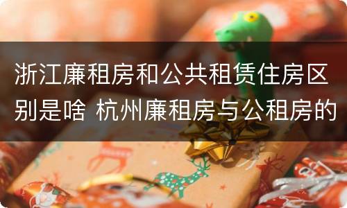 浙江廉租房和公共租赁住房区别是啥 杭州廉租房与公租房的区别