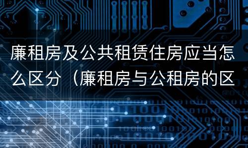 廉租房及公共租赁住房应当怎么区分（廉租房与公租房的区别是什么）