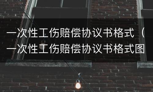 一次性工伤赔偿协议书格式（一次性工伤赔偿协议书格式图片）