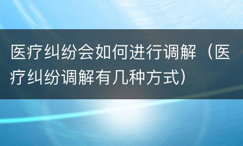 医疗纠纷会如何进行调解（医疗纠纷调解有几种方式）