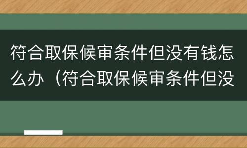 符合取保候审条件但没有钱怎么办（符合取保候审条件但没有钱怎么办呢）