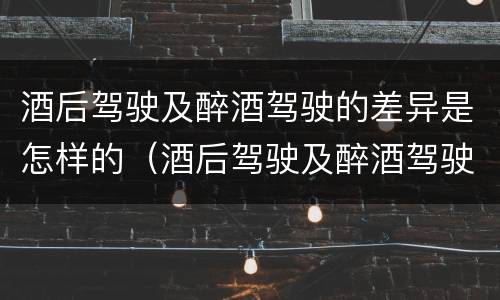 酒后驾驶及醉酒驾驶的差异是怎样的（酒后驾驶及醉酒驾驶的差异是怎样的）