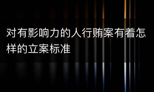 对有影响力的人行贿案有着怎样的立案标准 对有影响力的人行贿案有着怎样的立案标准
