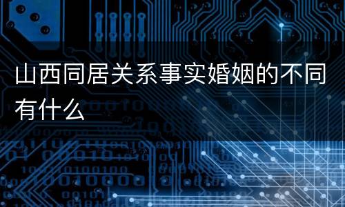 山西同居关系事实婚姻的不同有什么