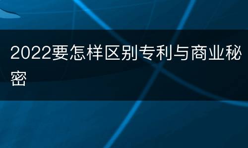 2022要怎样区别专利与商业秘密