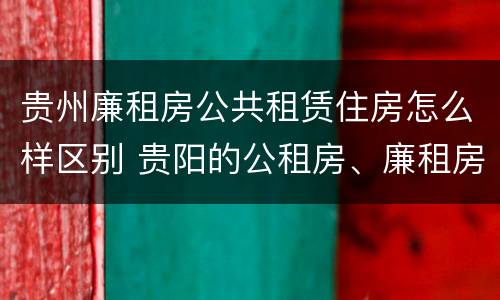 贵州廉租房公共租赁住房怎么样区别 贵阳的公租房、廉租房在什么地方?