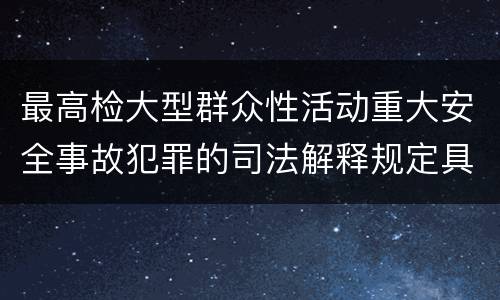 最高检大型群众性活动重大安全事故犯罪的司法解释规定具体有哪些内容