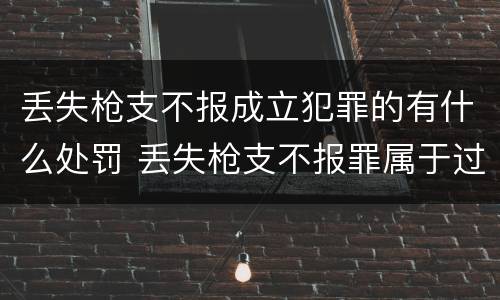 丢失枪支不报成立犯罪的有什么处罚 丢失枪支不报罪属于过失犯罪吗