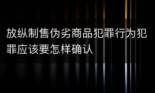 放纵制售伪劣商品犯罪行为犯罪应该要怎样确认