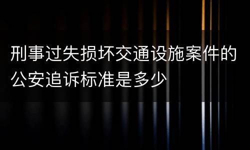 刑事过失损坏交通设施案件的公安追诉标准是多少