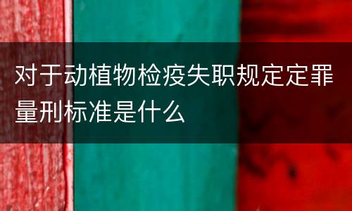 对于动植物检疫失职规定定罪量刑标准是什么