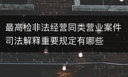 最高检非法经营同类营业案件司法解释重要规定有哪些