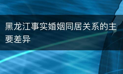 黑龙江事实婚姻同居关系的主要差异
