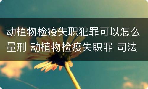 动植物检疫失职犯罪可以怎么量刑 动植物检疫失职罪 司法解释