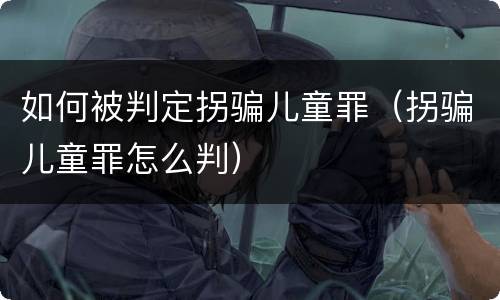 如何被判定拐骗儿童罪（拐骗儿童罪怎么判）