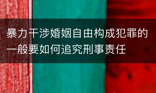 暴力干涉婚姻自由构成犯罪的一般要如何追究刑事责任