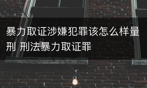 暴力取证涉嫌犯罪该怎么样量刑 刑法暴力取证罪