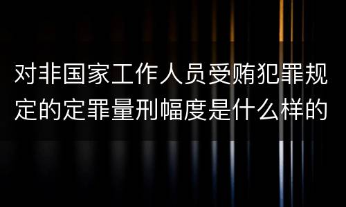 对非国家工作人员受贿犯罪规定的定罪量刑幅度是什么样的