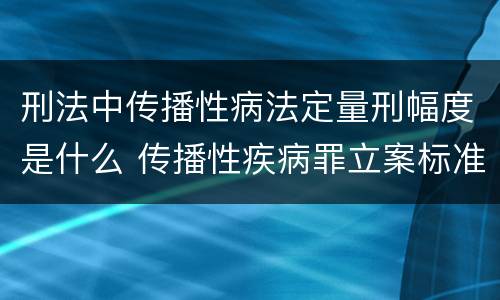 刑法中传播性病法定量刑幅度是什么 传播性疾病罪立案标准