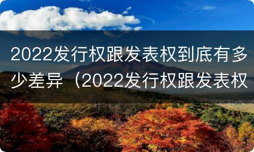 2022发行权跟发表权到底有多少差异（2022发行权跟发表权到底有多少差异呢）
