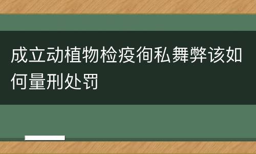成立动植物检疫徇私舞弊该如何量刑处罚