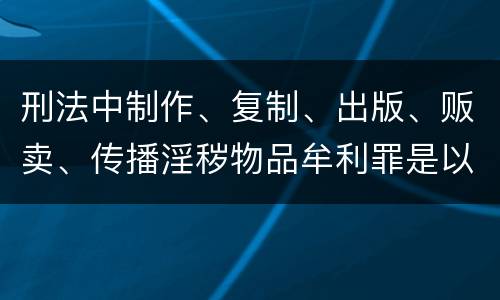 刑法中制作、复制、出版、贩卖、传播淫秽物品牟利罪是以什么标准立案的