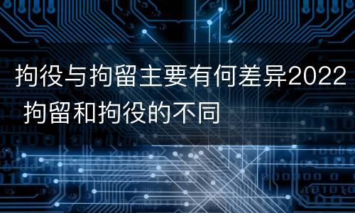 拘役与拘留主要有何差异2022 拘留和拘役的不同