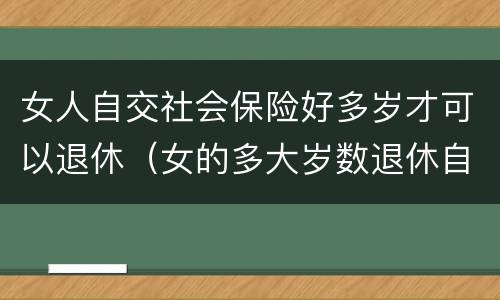 女人自交社会保险好多岁才可以退休（女的多大岁数退休自己交的社保）