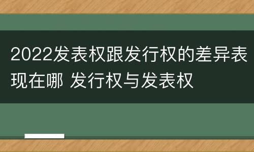 2022发表权跟发行权的差异表现在哪 发行权与发表权