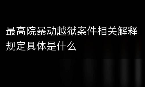 最高院暴动越狱案件相关解释规定具体是什么