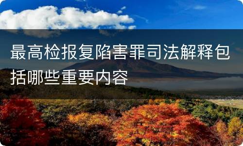 最高检报复陷害罪司法解释包括哪些重要内容
