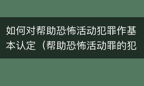 如何对帮助恐怖活动犯罪作基本认定（帮助恐怖活动罪的犯罪主体）