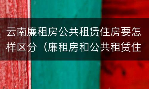 云南廉租房公共租赁住房要怎样区分（廉租房和公共租赁住房的区别）