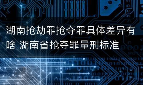 湖南抢劫罪抢夺罪具体差异有啥 湖南省抢夺罪量刑标准