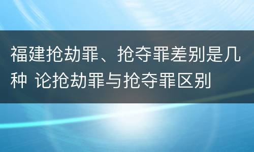 福建抢劫罪、抢夺罪差别是几种 论抢劫罪与抢夺罪区别