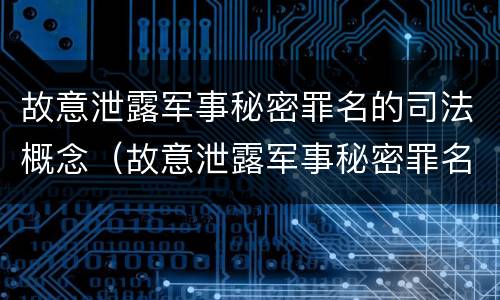 故意泄露军事秘密罪名的司法概念（故意泄露军事秘密罪名的司法概念是）