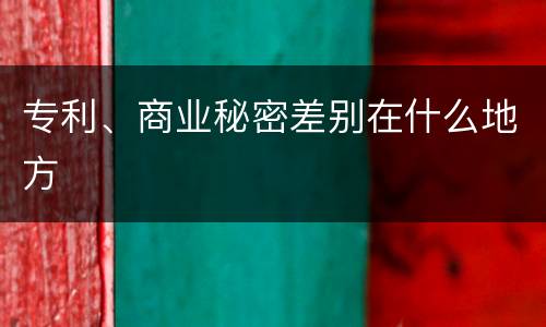 专利、商业秘密差别在什么地方