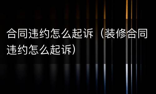 合同违约怎么起诉（装修合同违约怎么起诉）