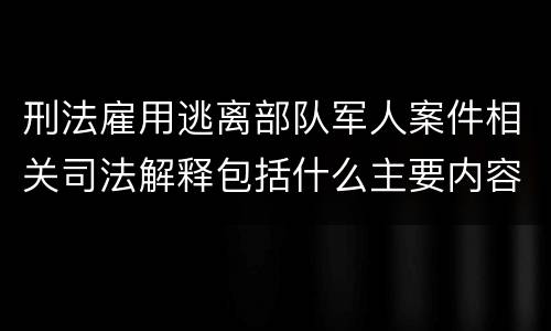 刑法雇用逃离部队军人案件相关司法解释包括什么主要内容