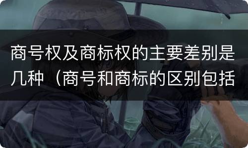 商号权及商标权的主要差别是几种（商号和商标的区别包括）