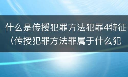 什么是传授犯罪方法犯罪4特征（传授犯罪方法罪属于什么犯罪类型）