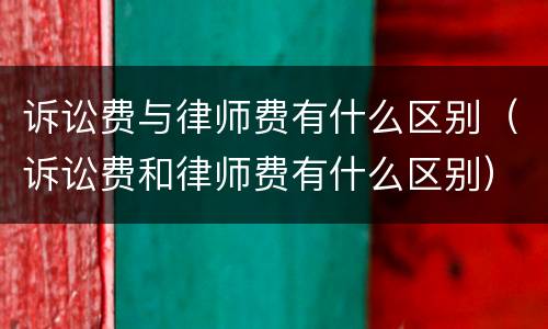 诉讼费与律师费有什么区别（诉讼费和律师费有什么区别）