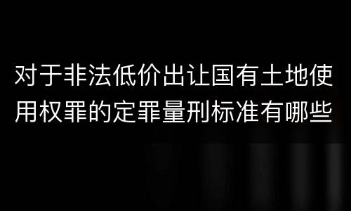 对于非法低价出让国有土地使用权罪的定罪量刑标准有哪些