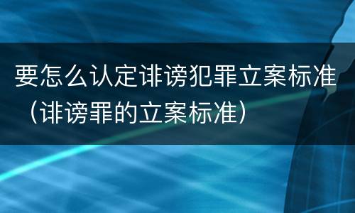 要怎么认定诽谤犯罪立案标准（诽谤罪的立案标准）