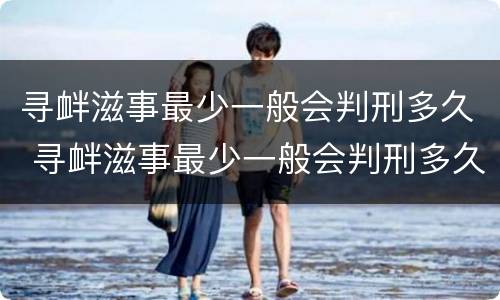 寻衅滋事最少一般会判刑多久 寻衅滋事最少一般会判刑多久呢
