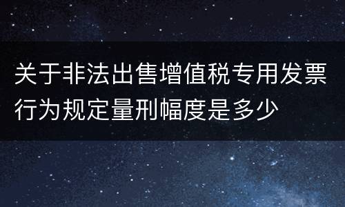 关于非法出售增值税专用发票行为规定量刑幅度是多少