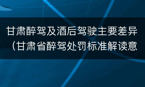甘肃醉驾及酒后驾驶主要差异（甘肃省醉驾处罚标准解读意见）
