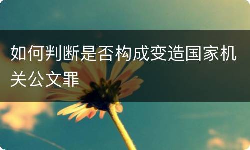 如何判断是否构成变造国家机关公文罪