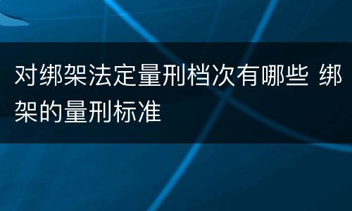 对绑架法定量刑档次有哪些 绑架的量刑标准